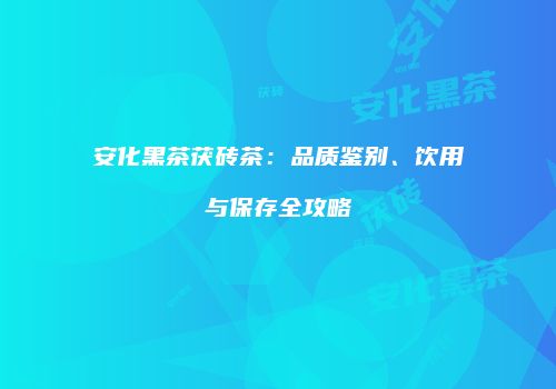 安化黑茶茯砖茶：品质鉴别、饮用与保存全攻略