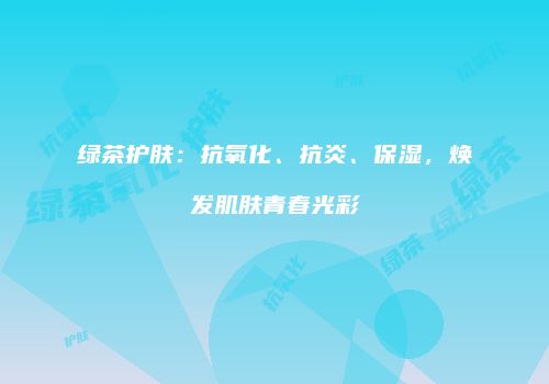 绿茶护肤：抗氧化、抗炎、保湿，焕发肌肤青春光彩