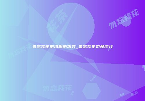 勿忘我花泡水喝的功效_勿忘我花茶是凉性