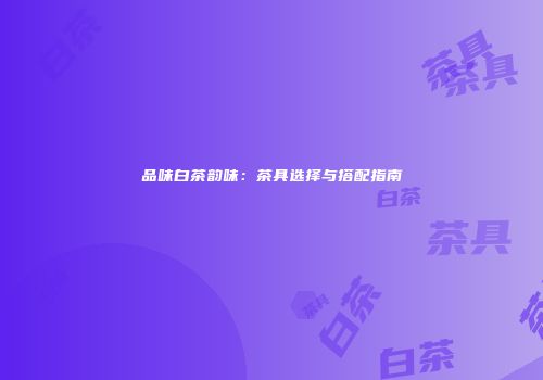 品味白茶韵味：茶具选择与搭配指南