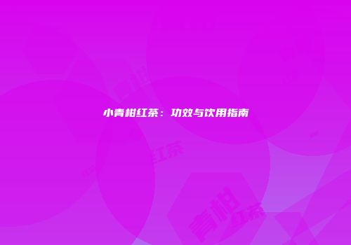 小青柑红茶：功效与饮用指南