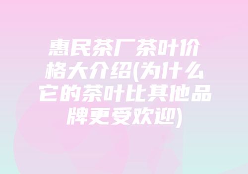 惠民茶厂茶叶价格大介绍(为什么它的茶叶比其他品牌更受欢迎)