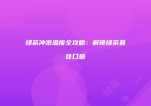 绿茶冲泡温度全攻略：解锁绿茶最佳口感