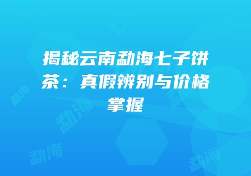 揭秘云南勐海七子饼茶：真假辨别与价格掌握