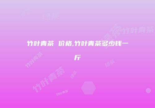 竹叶青茶 价格,竹叶青茶多少钱一斤