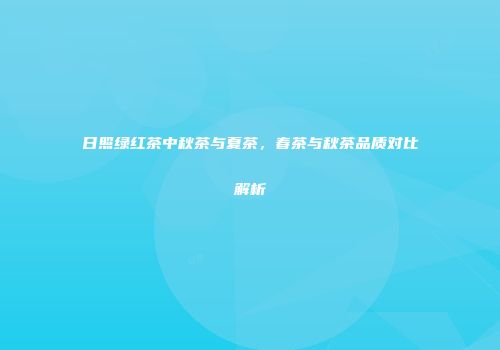 日照绿红茶中秋茶与夏茶，春茶与秋茶品质对比解析