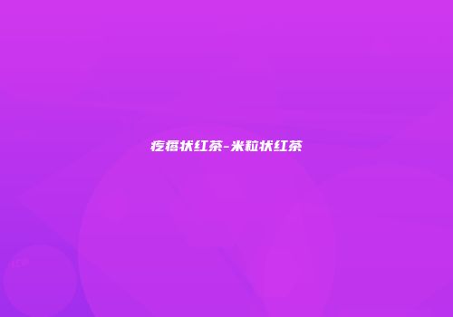 疙瘩状红茶-米粒状红茶