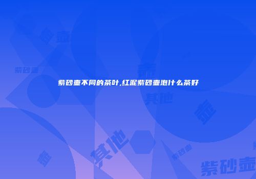 紫砂壶不同的茶叶,红泥紫砂壶泡什么茶好