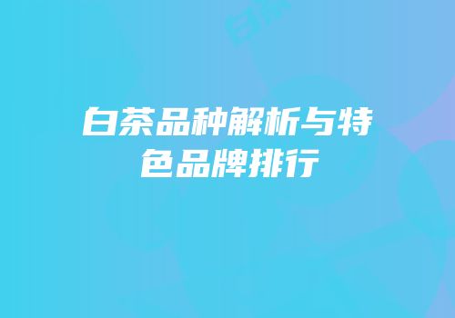 白茶品种解析与特色品牌排行
