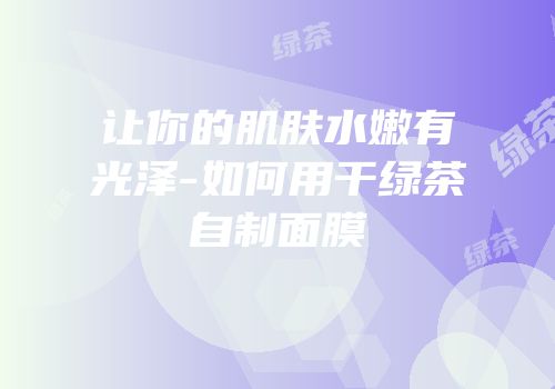 让你的肌肤水嫩有光泽-如何用干绿茶自制面膜