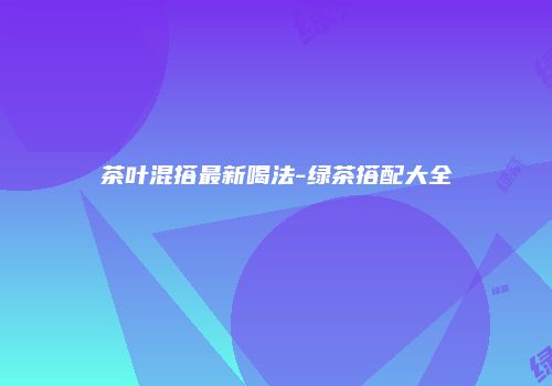 茶叶混搭最新喝法-绿茶搭配大全