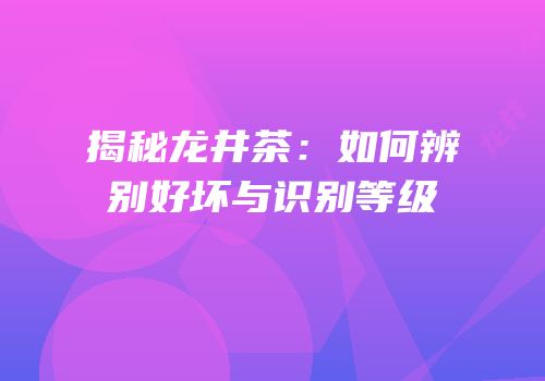 揭秘龙井茶：如何辨别好坏与识别等级