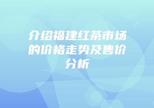 介绍福建红茶市场的价格走势及售价分析