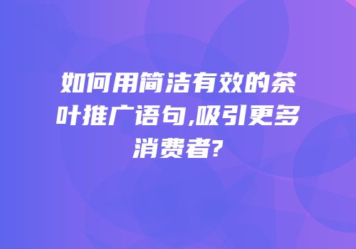 如何用简洁有效的茶叶推广语句,吸引更多消费者?