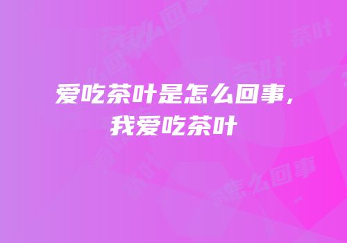 爱吃茶叶是怎么回事,我爱吃茶叶