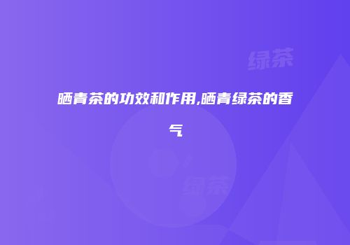 晒青茶的功效和作用,晒青绿茶的香气