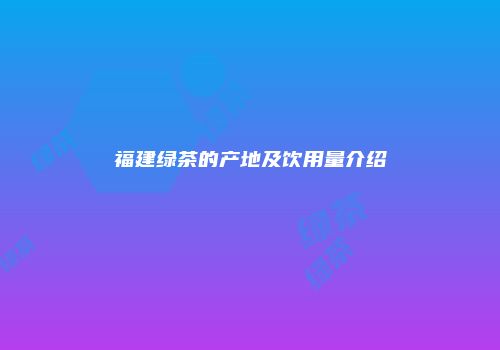 福建绿茶的产地及饮用量介绍