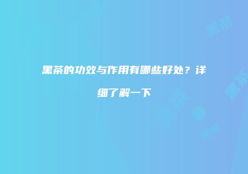 黑茶的功效与作用有哪些好处？详细了解一下