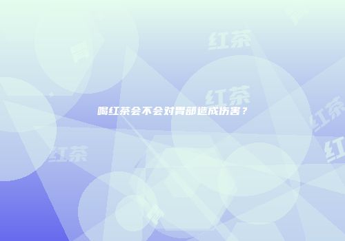 喝红茶会不会对胃部造成伤害？