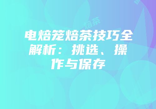 电焙笼焙茶技巧全解析：挑选、操作与保存