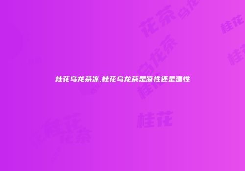 桂花乌龙茶冻,桂花乌龙茶是凉性还是温性
