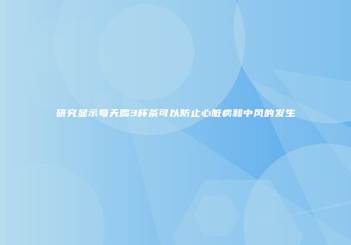 研究显示每天喝3杯茶可以防止心脏病和中风的发生