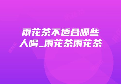 雨花茶不适合哪些人喝_雨花茶雨花茶