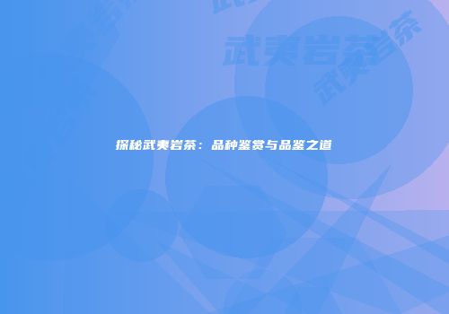 探秘武夷岩茶：品种鉴赏与品鉴之道