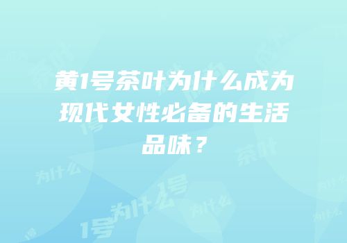 黄1号茶叶为什么成为现代女性必备的生活品味？