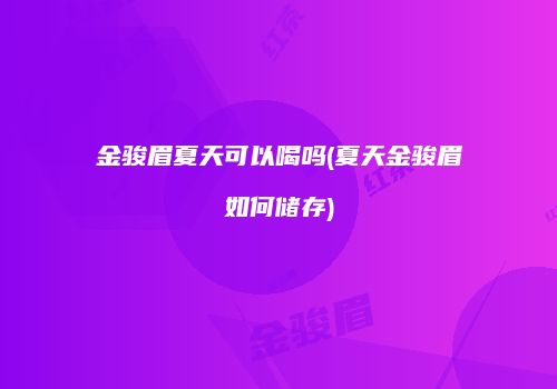 金骏眉夏天可以喝吗(夏天金骏眉如何储存)