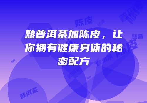 熟普洱茶加陈皮，让你拥有健康身体的秘密配方