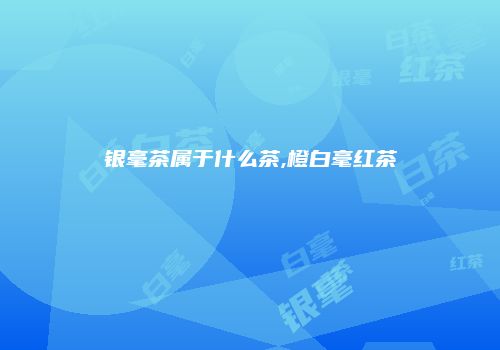银毫茶属于什么茶,橙白毫红茶