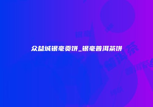 众益城银毫贡饼_银毫普洱茶饼