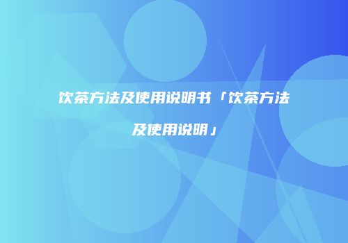 饮茶方法及使用说明书「饮茶方法及使用说明」