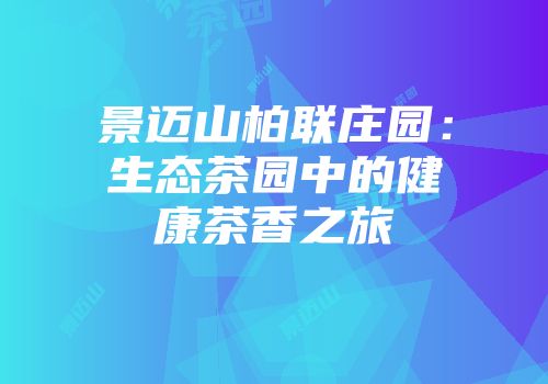 景迈山柏联庄园：生态茶园中的健康茶香之旅