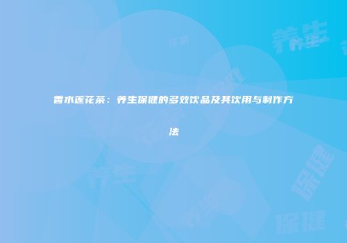 香水莲花茶：养生保健的多效饮品及其饮用与制作方法
