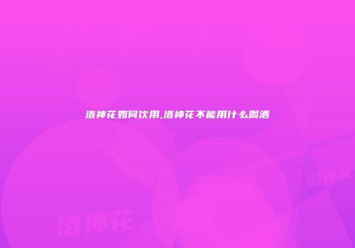 洛神花如何饮用,洛神花不能用什么喝酒