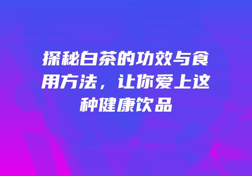 探秘白茶的功效与食用方法，让你爱上这种健康饮品