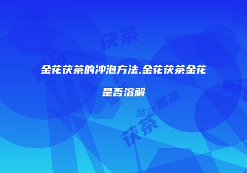 金花茯茶的冲泡方法,金花茯茶金花是否溶解