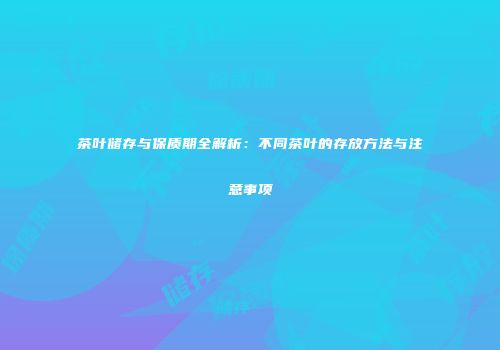 茶叶储存与保质期全解析：不同茶叶的存放方法与注意事项