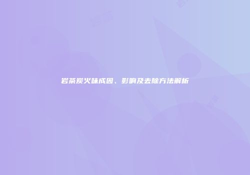 岩茶炭火味成因、影响及去除方法解析