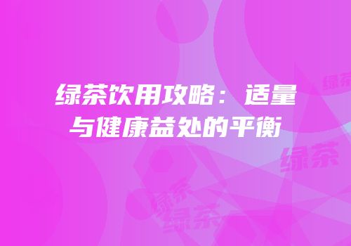 绿茶饮用攻略：适量与健康益处的平衡