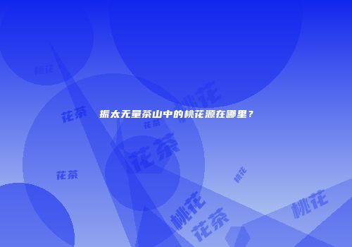 振太无量茶山中的桃花源在哪里？