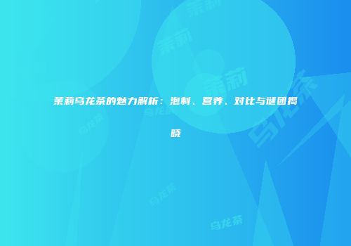 茉莉乌龙茶的魅力解析：泡制、营养、对比与谜团揭晓