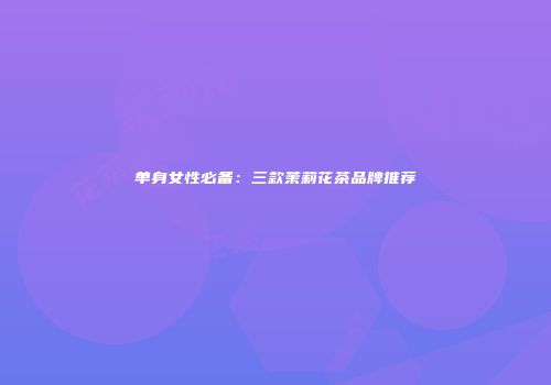 单身女性必备：三款茉莉花茶品牌推荐