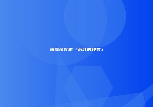 菏泽茶叶吧「茶叶的种类」
