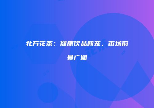 北方花茶：健康饮品新宠，市场前景广阔