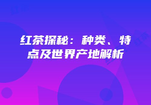红茶探秘：种类、特点及世界产地解析