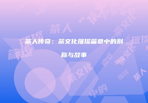 茶人传奇：茶文化璀璨篇章中的别称与故事