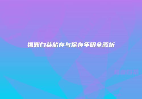 福鼎白茶储存与保存年限全解析